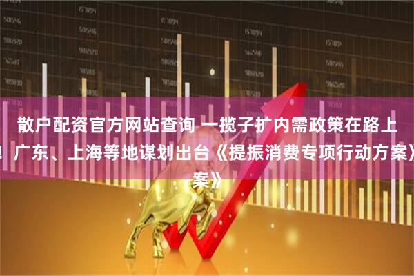 散戶配資官方網(wǎng)站查詢 一攬子擴(kuò)內(nèi)需政策在路上！廣東、上海等地謀劃出臺(tái)《提振消費(fèi)專項(xiàng)行動(dòng)方案》