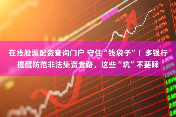 在線股票配資查詢門戶 守住“錢袋子”！多銀行提醒防范非法集資套路，這些“坑”不要踩