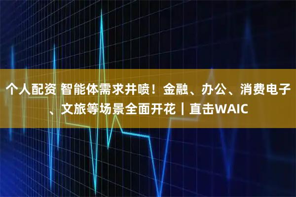 個(gè)人配資 智能體需求井噴！金融、辦公、消費(fèi)電子、文旅等場(chǎng)景全面開花｜直擊WAIC
