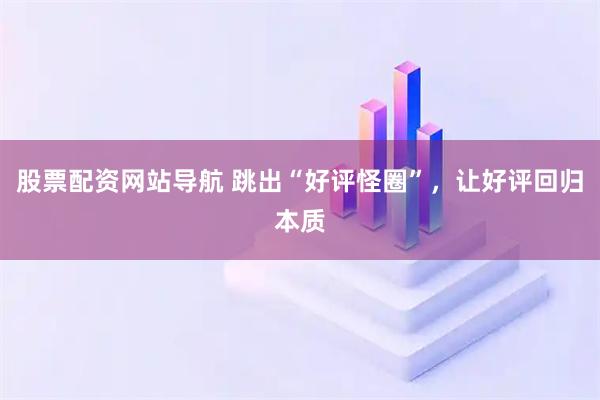 股票配資網(wǎng)站導(dǎo)航 跳出“好評(píng)怪圈”，讓好評(píng)回歸本質(zhì)