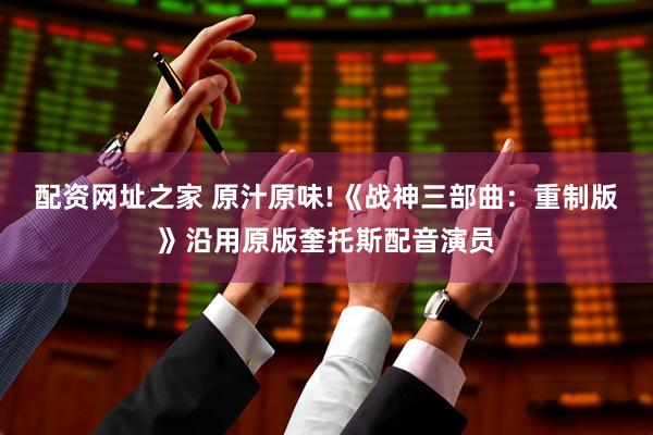 配資網址之家 原汁原味!《戰(zhàn)神三部曲：重制版》沿用原版奎托斯配音演員