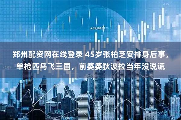 鄭州配資網在線登錄 45歲張柏芝安排身后事，單槍匹馬飛三國，前婆婆狄波拉當年沒說謊