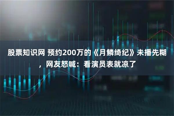 股票知識網 預約200萬的《月鱗綺紀》未播先糊，網友怒喊：看演員表就涼了