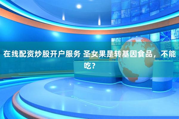 在線配資炒股開戶服務 圣女果是轉基因食品，不能吃？