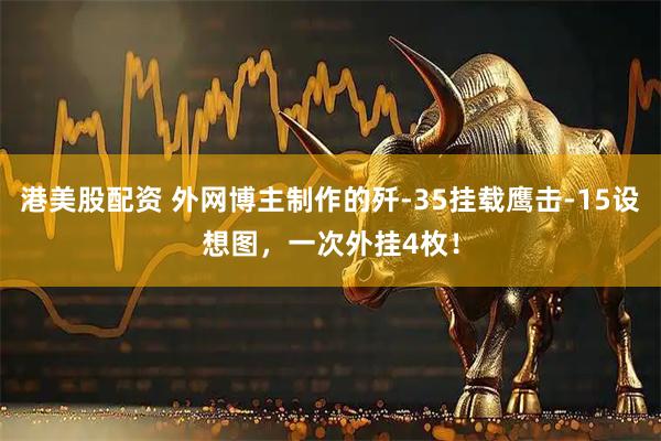 港美股配資 外網博主制作的殲-35掛載鷹擊-15設想圖，一次外掛4枚！