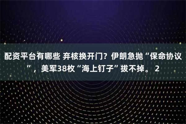 配資平臺有哪些 棄核換開門？伊朗急拋“保命協議”，美軍38枚“海上釘子”拔不掉。 2
